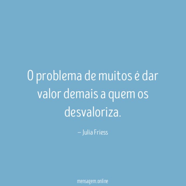 O problema de muitos é dar valor demais a quem os desvaloriza