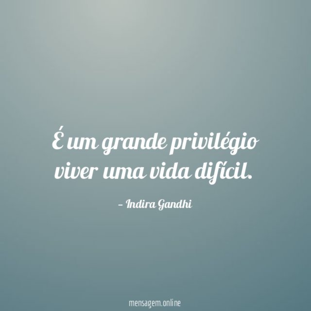 É um grande privilégio viver uma vida difícil