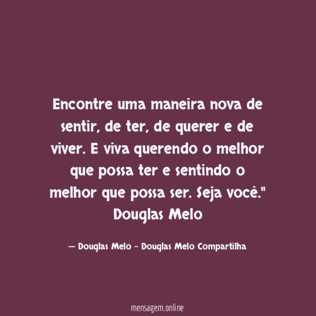 "Encontre uma maneira nova de sentir, de ter, de querer e de viver. E viva querendo o melhor que possa ter e sentindo o melhor que possa ser. Seja você."