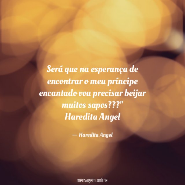"Será que na esperança de encontrar o meu príncipe encantado vou precisar beijar muitos sapos???"
