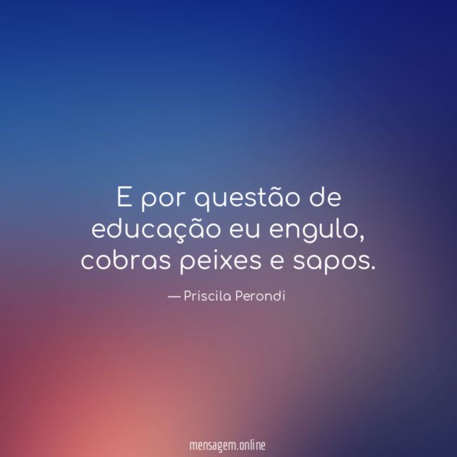 E por questão de educação eu engulo