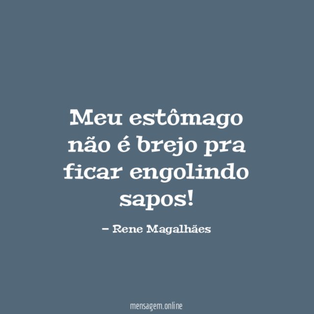 Meu estômago não é brejo pra ficar engolindo sapos