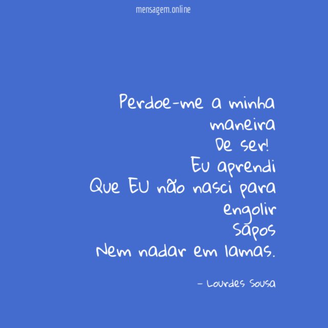 Perdoe-me a minha maneira
De ser!