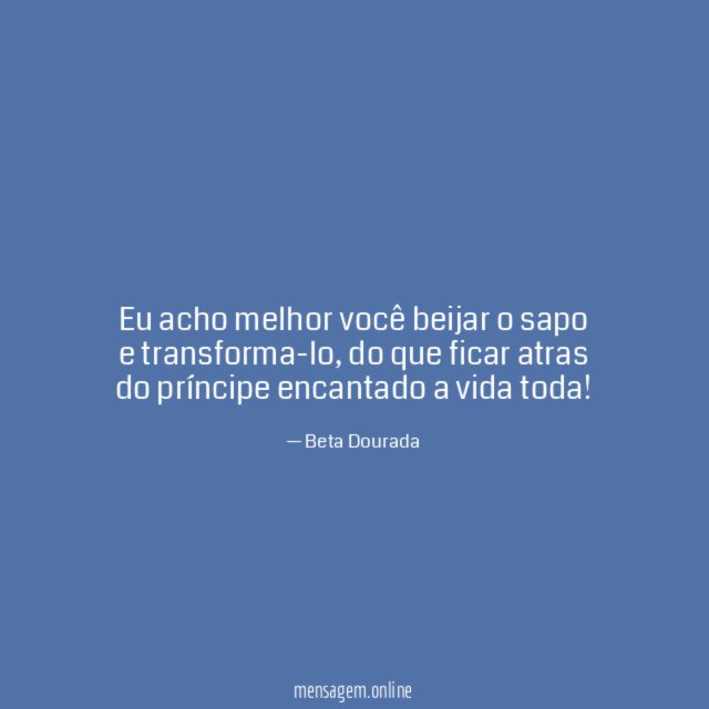 Eu acho melhor você beijar o sapo e transforma-lo