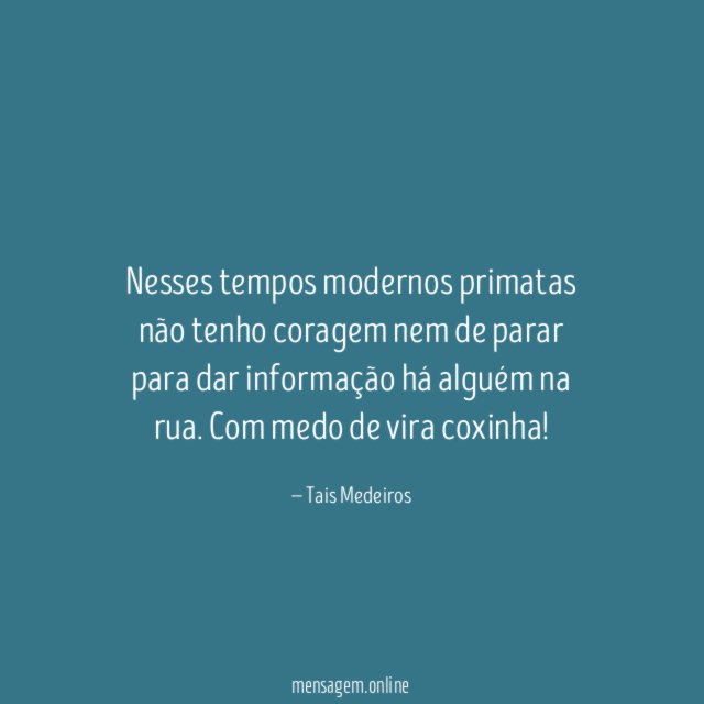 Nesses tempos modernos primatas não tenho coragem nem