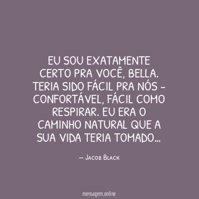 Eu sou exatamente certo pra você