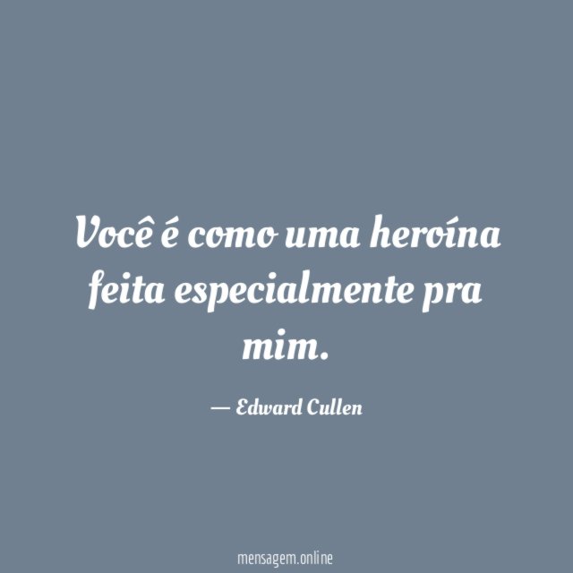 Você é como uma heroína feita especialmente pra mim