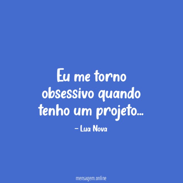 Eu me torno obsessivo quando tenho um projeto