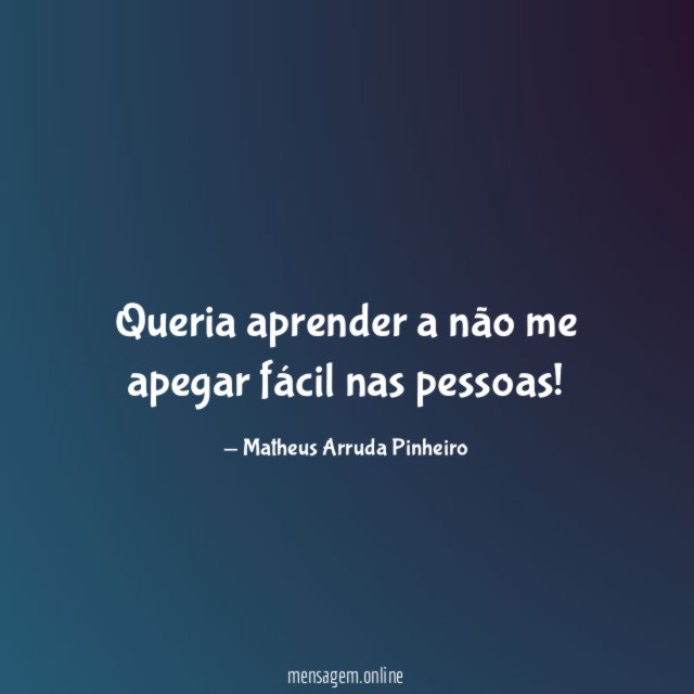 Queria aprender a não me apegar fácil nas pessoas