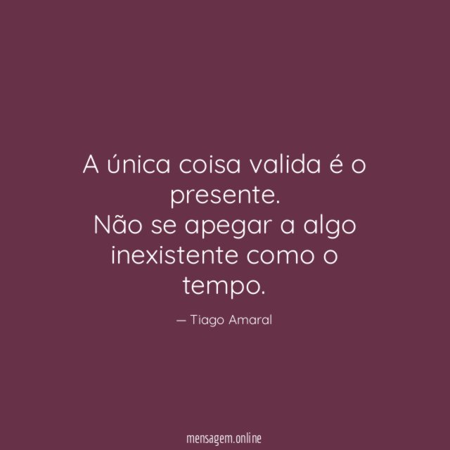 A única coisa valida é o presente