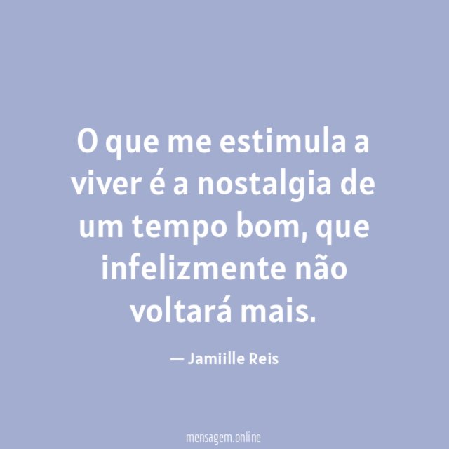 O que me estimula a viver é a nostalgia de um tempo bom