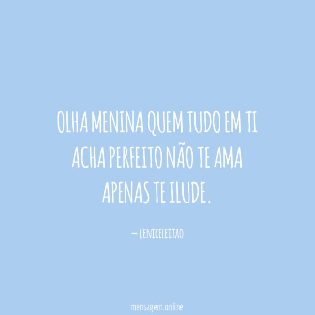Olha menina quem tudo em ti acha perfeito