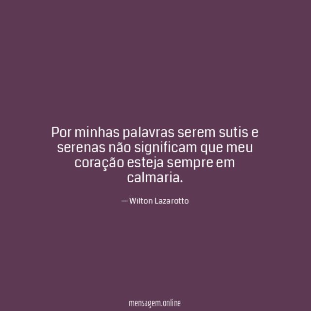 Por minhas palavras serem sutis e serenas não