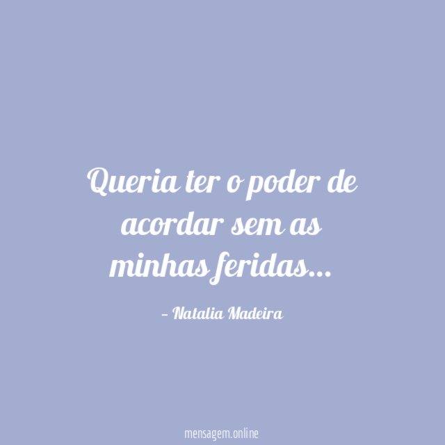Queria ter o poder de acordar sem as minhas feridas