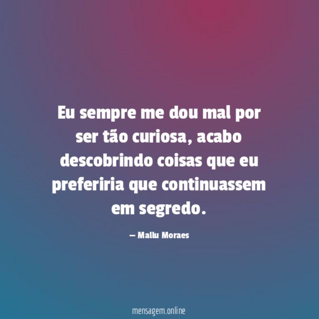 Eu sempre me dou mal por ser tão curiosa