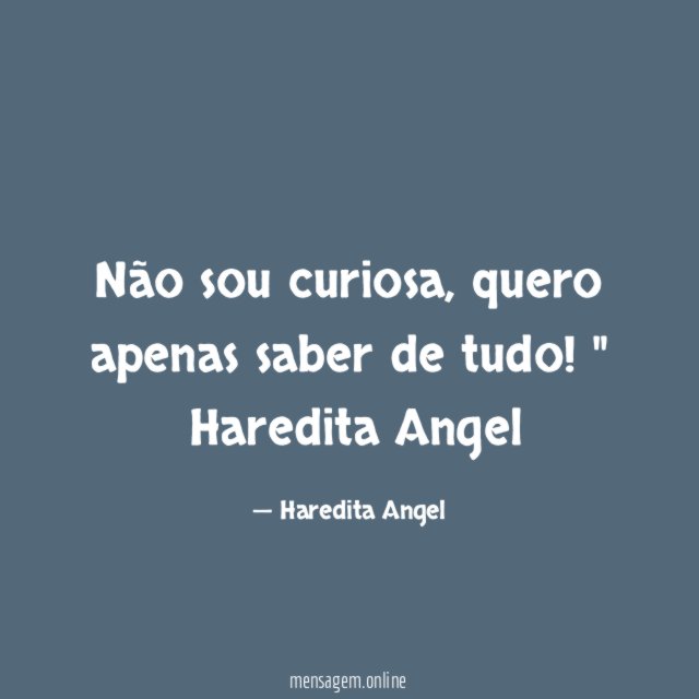 "Não sou curiosa, quero apenas saber de tudo!"