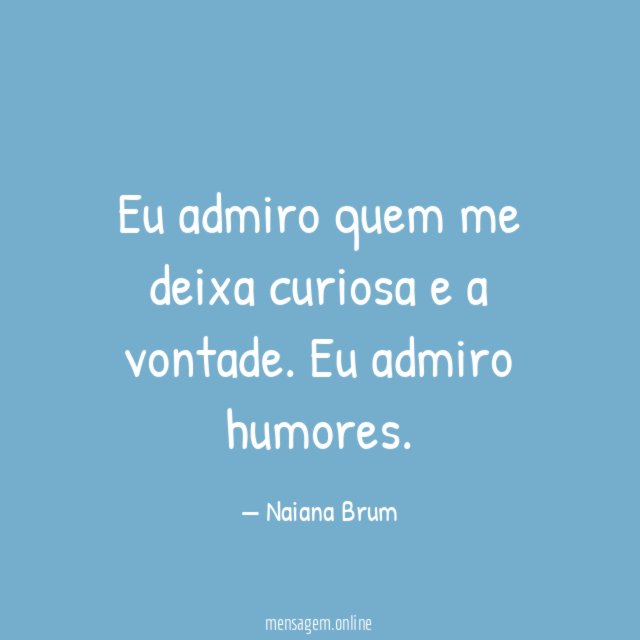 Eu admiro quem me deixa curiosa e a vontade