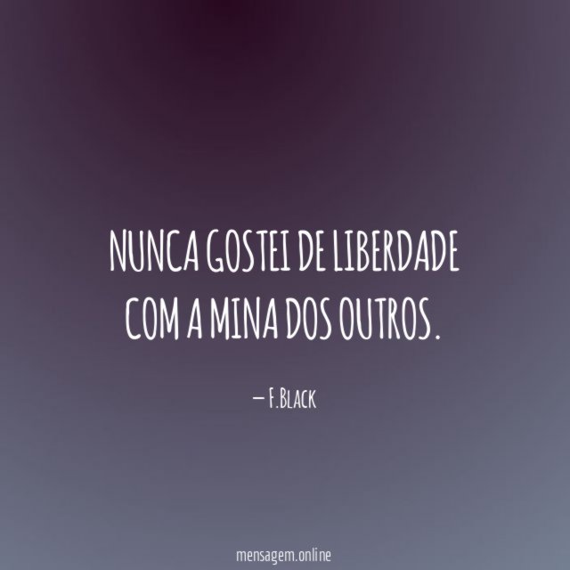 Nunca gostei de liberdade com a mina dos outros