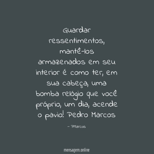 Guardar ressentimentos, mantê-los armazenados em seu interior é como ter, em sua cabeça, uma bomba relógio que você próprio, um dia, acende o pavio!