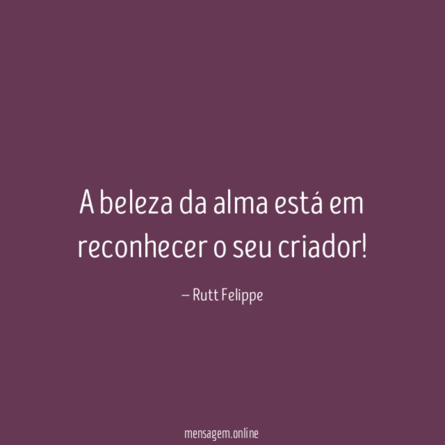 A beleza da alma está em reconhecer o seu criador