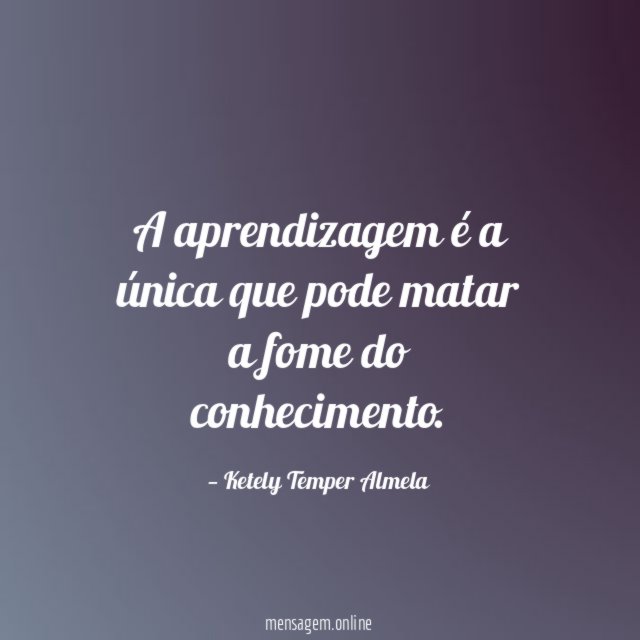 A aprendizagem é a única que pode matar a fome do conhecimento