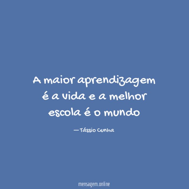 A maior aprendizagem é a vida e a melhor escola é o mundo"