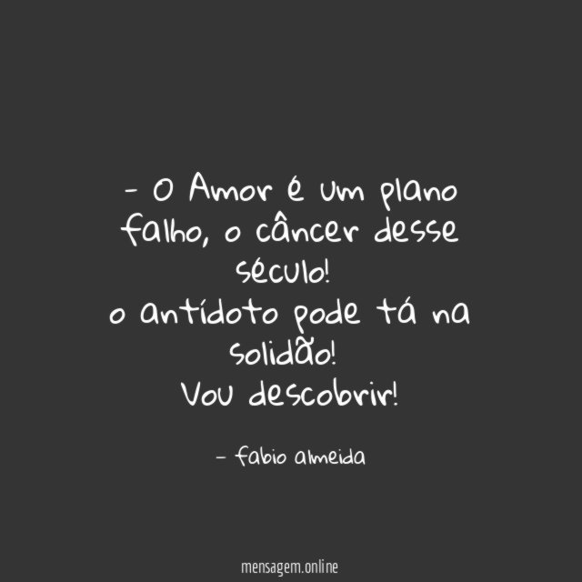 - O Amor é um plano falho, o câncer desse século!
o antídoto pode tá na solidão!
