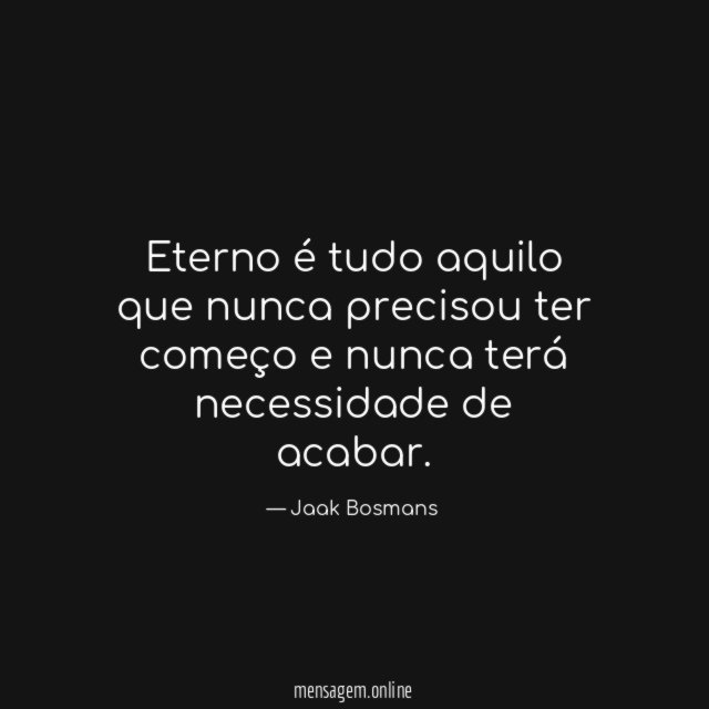 Eterno é tudo aquilo que nunca precisou ter