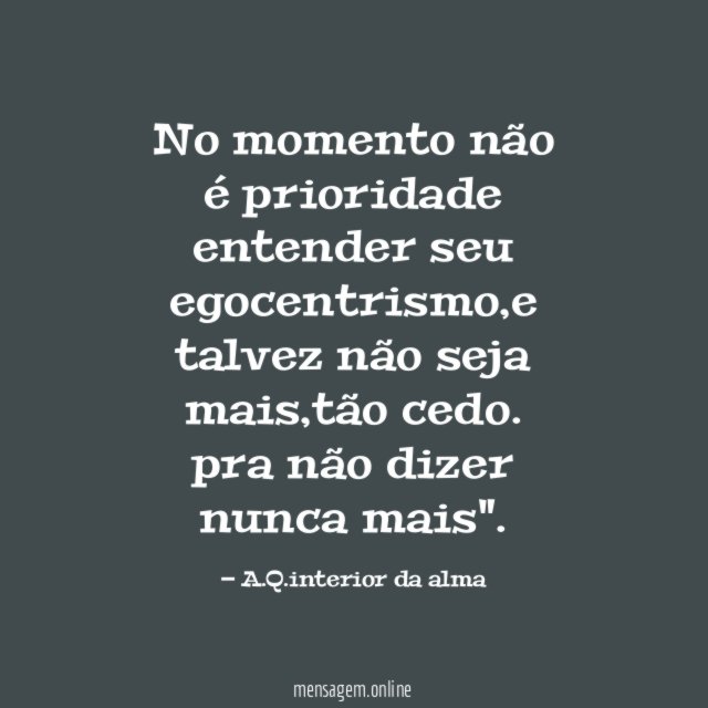 No momento não é prioridade entender seu egocentrismo