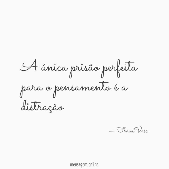 A única prisão perfeita para o pensamento é a distração"