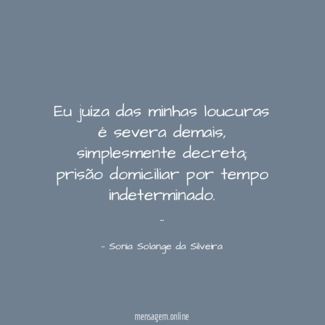 Eu juíza das minhas loucuras é severa demais,
simplesmente decreta; prisão domiciliar por tempo indeterminado.