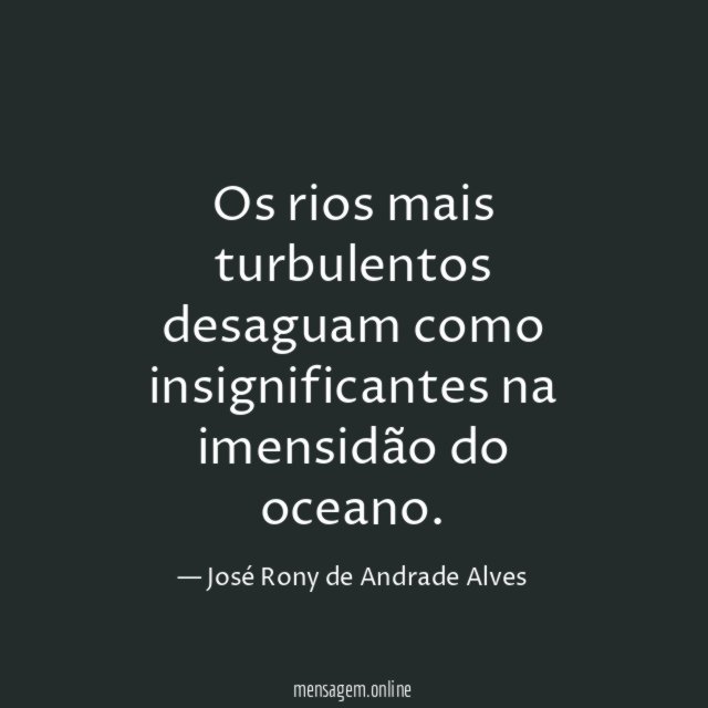 Os rios mais turbulentos desaguam como insignificantes na imensidão do oceano