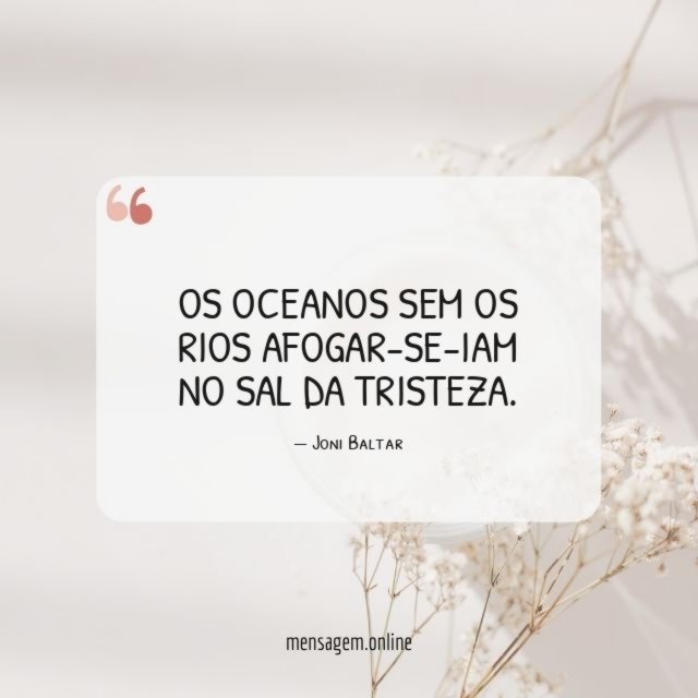 Os oceanos sem os rios afogar-se-iam no sal da tristeza
