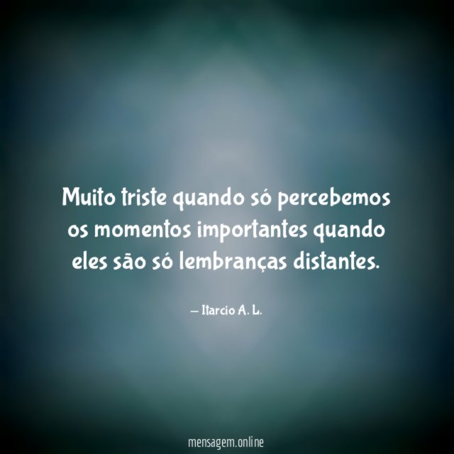 Muito triste quando só percebemos os momentos importantes