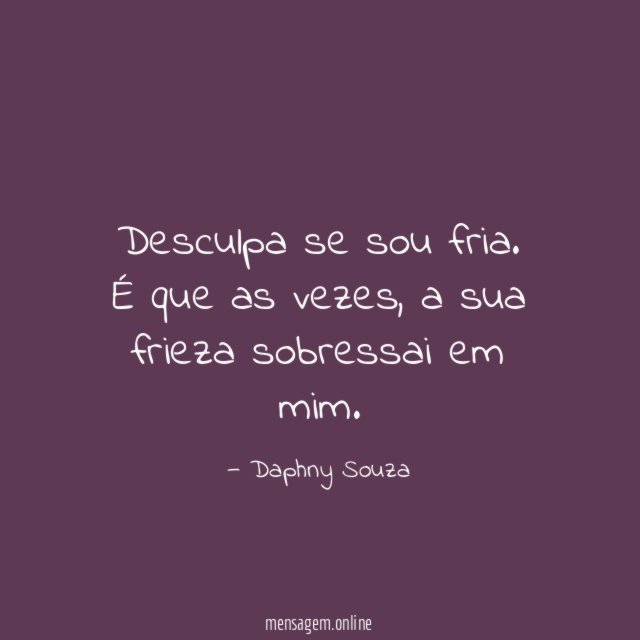 Desculpa se sou fria