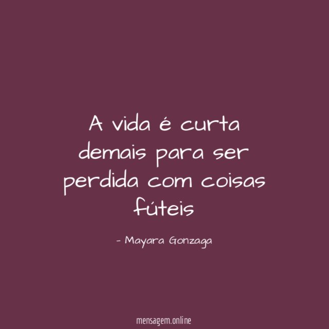 A vida é curta demais para ser perdida com coisas fúteis