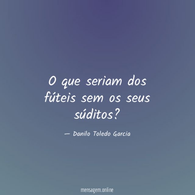 O que seriam dos fúteis sem os seus súditos