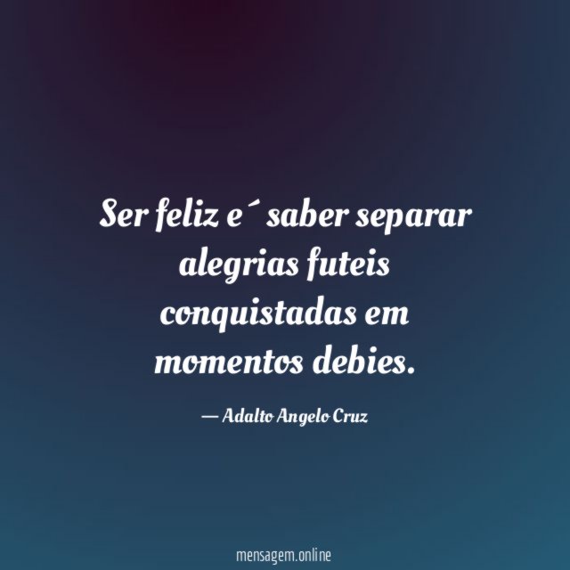 Ser feliz e´saber separar alegrias futeis conquistadas em momentos debies