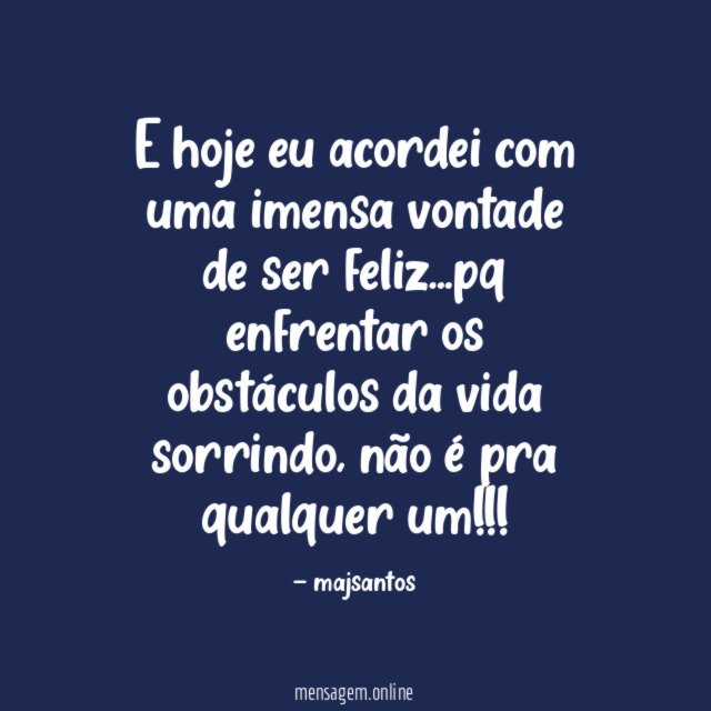 E hoje eu acordei com uma imensa vontade de ser feliz