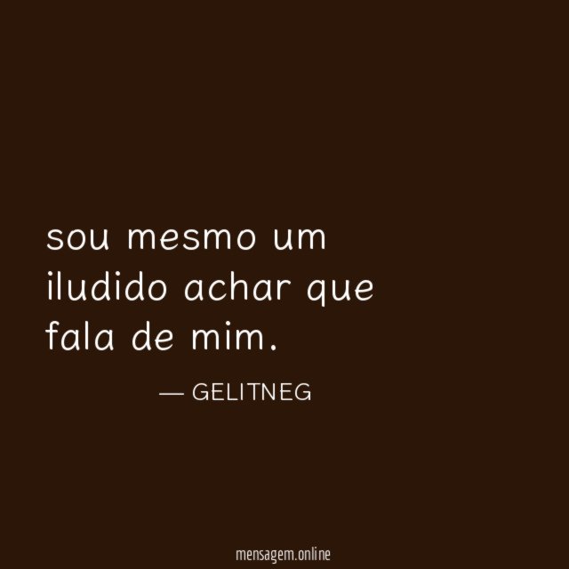 sou mesmo um iludido achar que fala de mim
