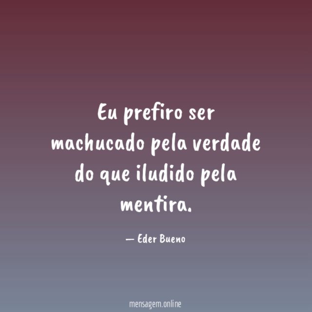 Eu prefiro ser machucado pela verdade do que iludido pela mentira