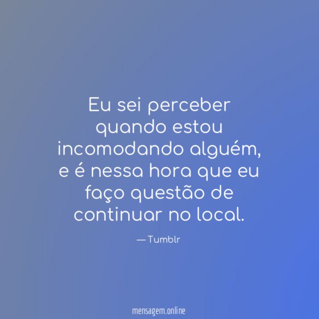Eu sei perceber quando estou incomodando alguém