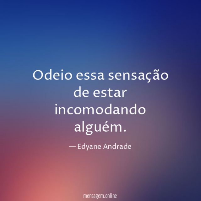 Odeio essa sensação de estar incomodando alguém