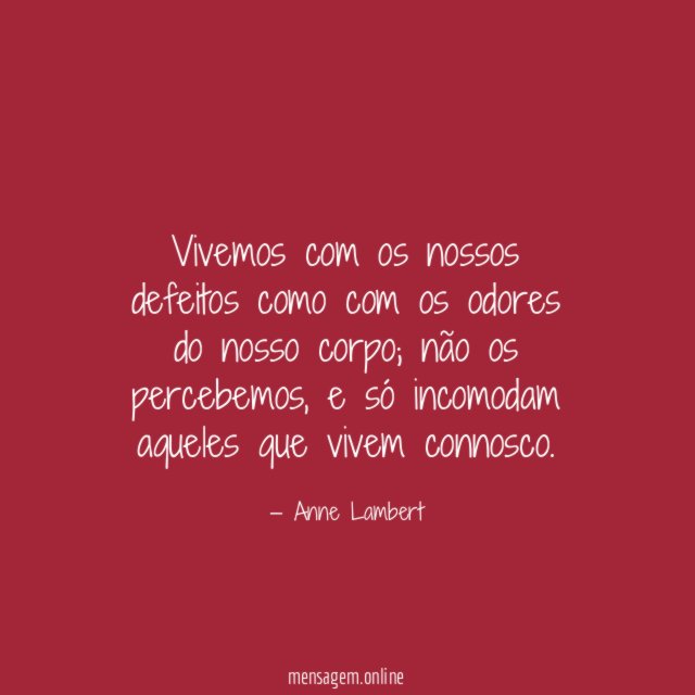 Vivemos com os nossos defeitos como com os odores do nosso corpo
