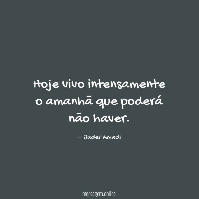 Hoje vivo intensamente o amanhã que poderá não haver