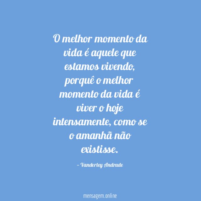 O melhor momento da vida é aquele que estamos vivendo