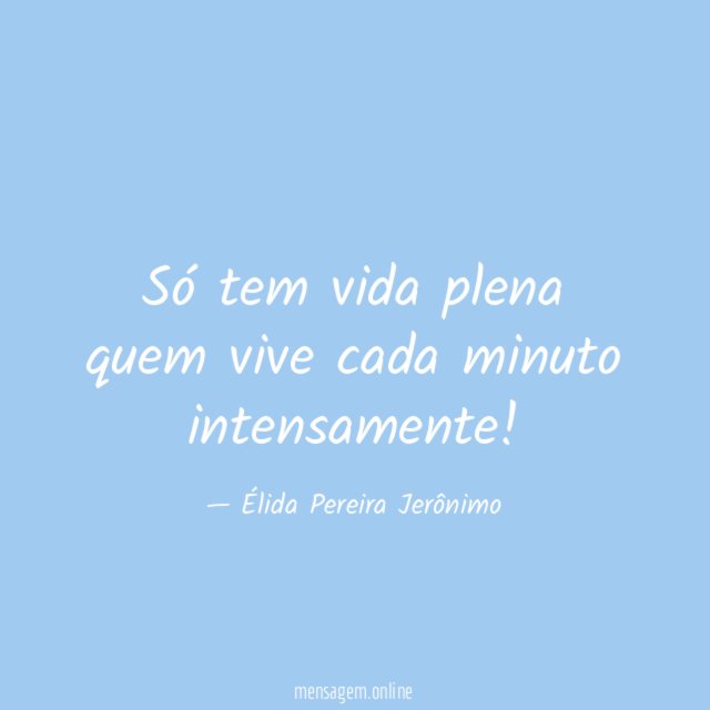 Só tem vida plena quem vive cada minuto intensamente