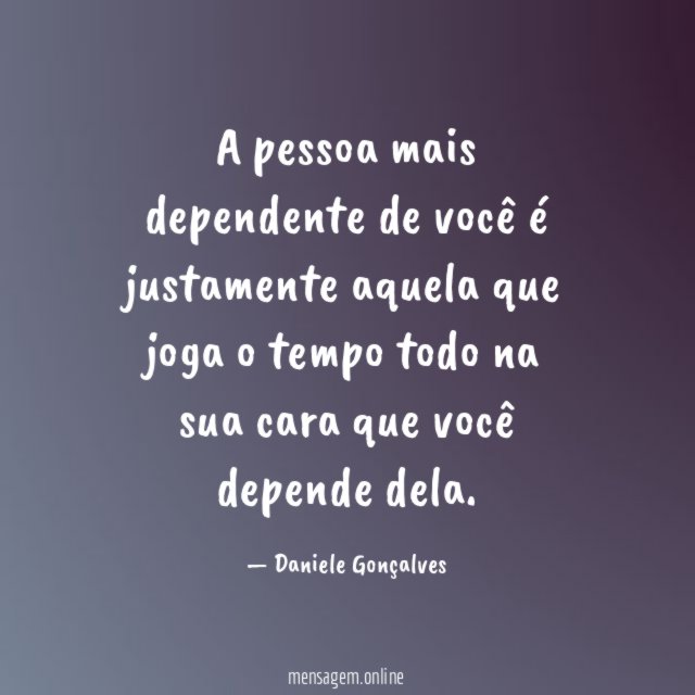 A pessoa mais dependente de você é justamente