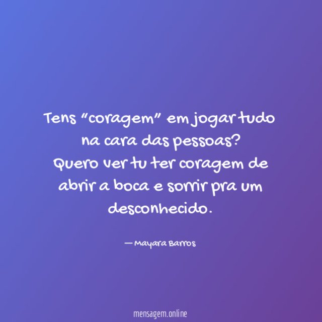 Tens “coragem” em jogar tudo na cara das pessoas