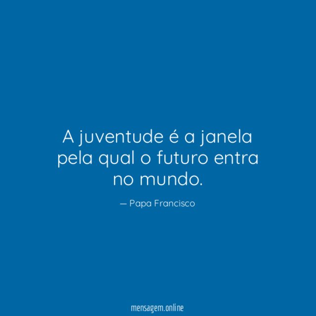 A juventude é a janela pela qual o futuro entra no mundo